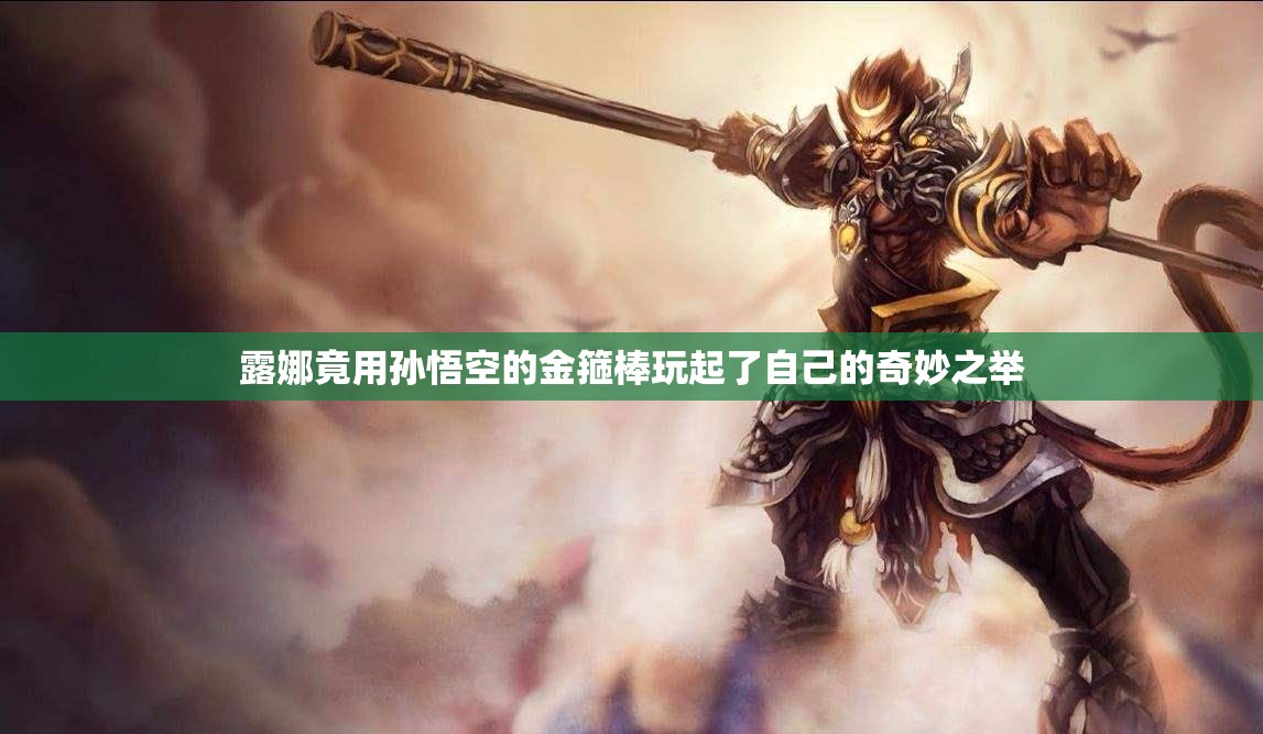 露娜竟用孙悟空的金箍棒玩起了自己的奇妙之举