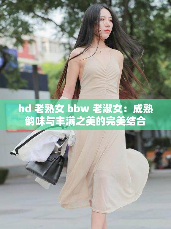 hd 老熟女 bbw 老淑女：成熟韵味与丰满之美的完美结合