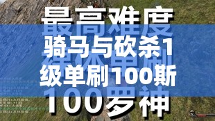 骑马与砍杀1级单刷100斯瓦迪亚骑士视频，解析资源管理重要性及实战高效利用策略