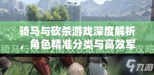 骑马与砍杀游戏深度解析，角色精准分类与高效军队培养新手必备攻略