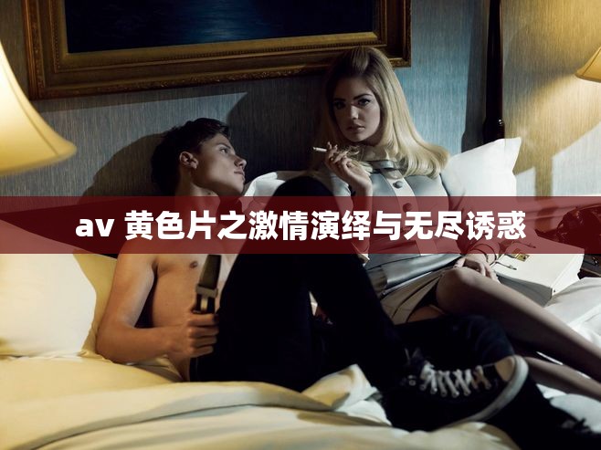 av 黄色片之激情演绎与无尽诱惑