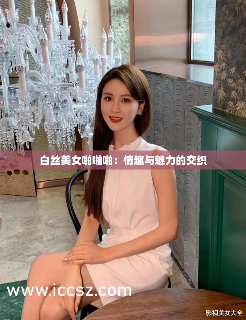 白丝美女啪啪啪：情趣与魅力的交织