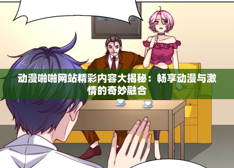 动漫啪啪网站精彩内容大揭秘：畅享动漫与激情的奇妙融合