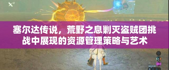 塞尔达传说，荒野之息剿灭盗贼团挑战中展现的资源管理策略与艺术