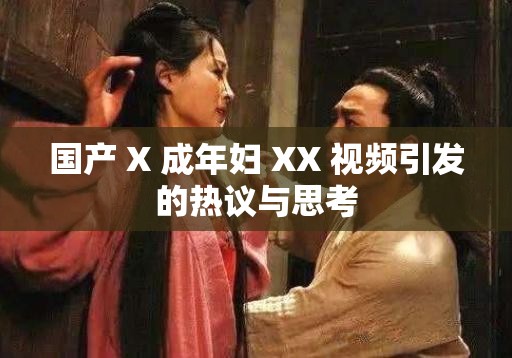国产 X 成年妇 XX 视频引发的热议与思考