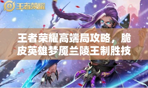 王者荣耀高端局攻略，脆皮英雄梦魇兰陵王制胜技巧与秘籍深度揭秘
