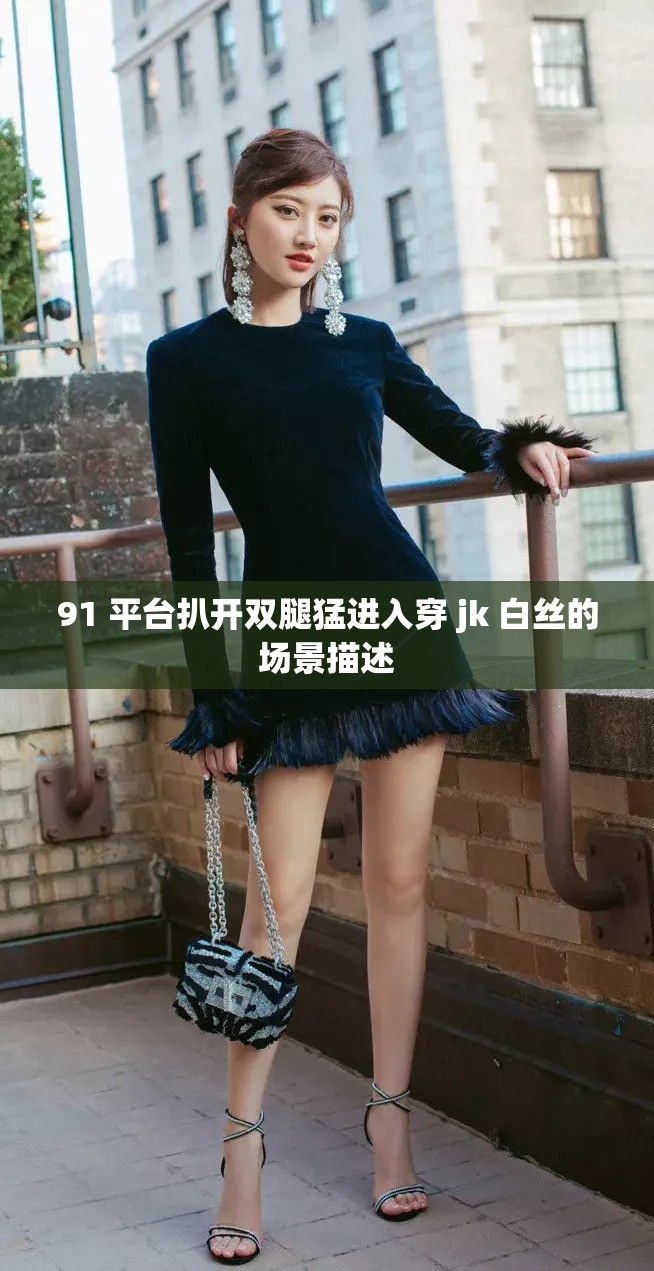 91 平台扒开双腿猛进入穿 jk 白丝的场景描述