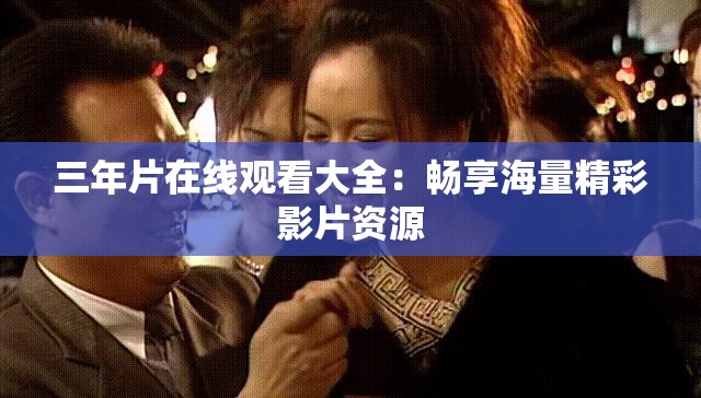 三年片在线观看大全：畅享海量精彩影片资源