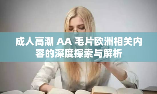 成人高潮 AA 毛片欧洲相关内容的深度探索与解析