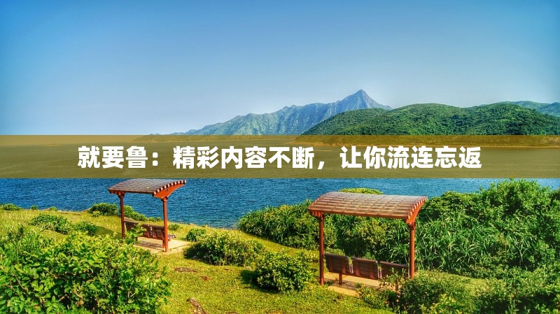 就要鲁：精彩内容不断，让你流连忘返