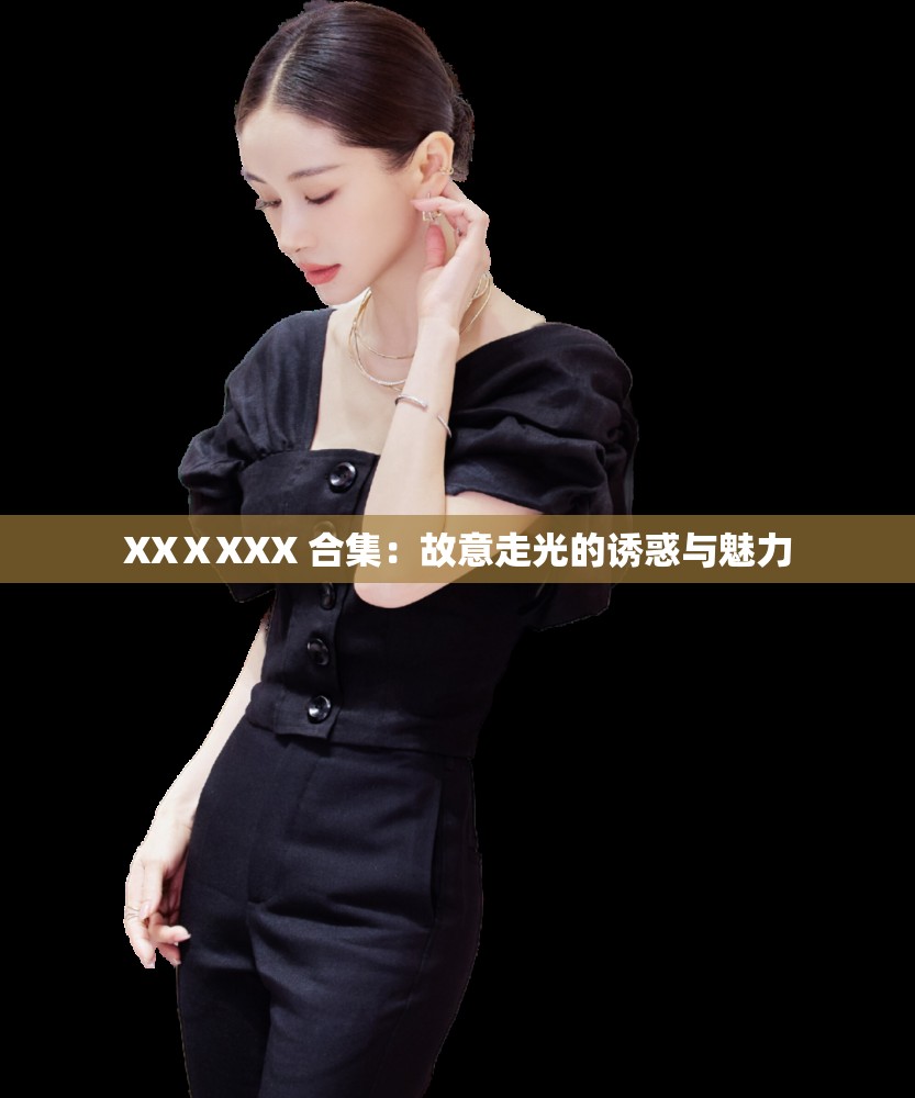 XXⅩXXX 合集：故意走光的诱惑与魅力