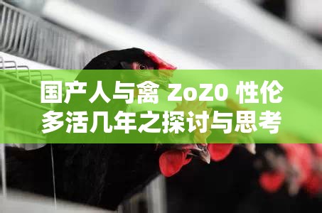国产人与禽 ZoZ0 性伦多活几年之探讨与思考