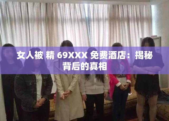 女人被 精 69XXX 免费酒店：揭秘背后的真相
