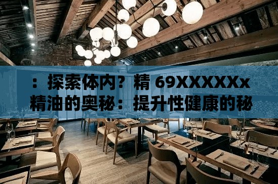 ：探索体内？精 69XXXXXx 精油的奥秘：提升性健康的秘密武器