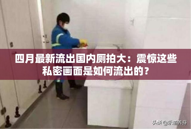 四月最新流出国内厕拍大：震惊这些私密画面是如何流出的？