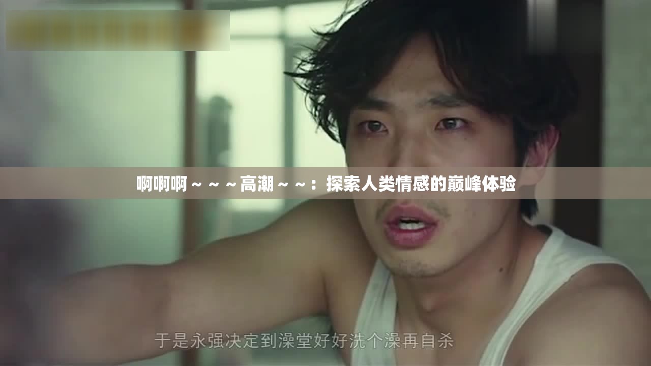 啊啊啊～～～高潮～～：探索人类情感的巅峰体验