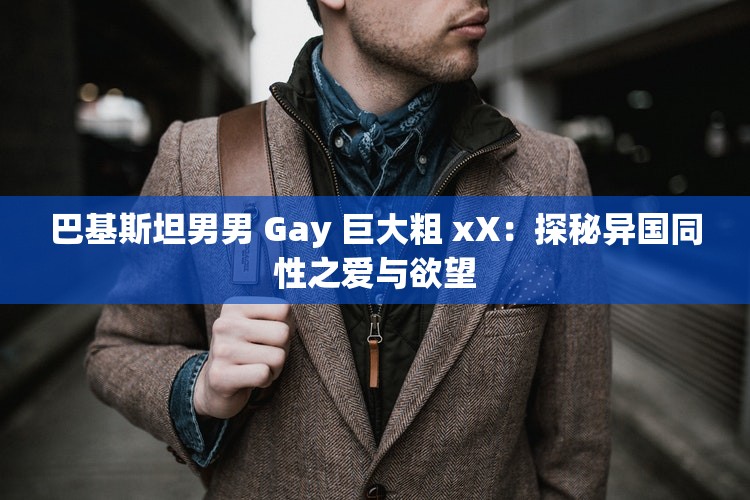 巴基斯坦男男 Gay 巨大粗 xX：探秘异国同性之爱与欲望