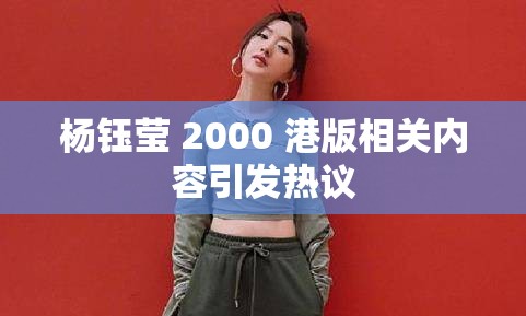 杨钰莹 2000 港版相关内容引发热议