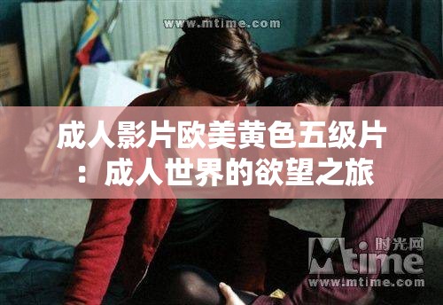 成人影片欧美黄色五级片：成人世界的欲望之旅