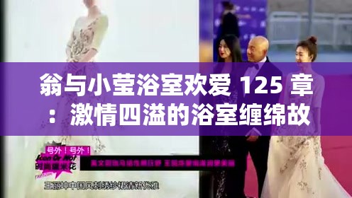 翁与小莹浴室欢爱 125 章：激情四溢的浴室缠绵故事