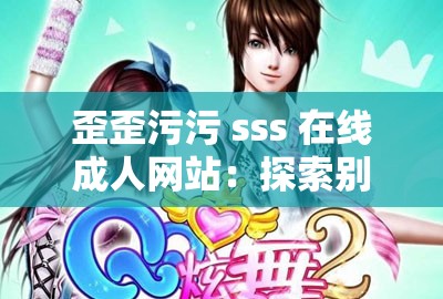 歪歪污污 sss 在线成人网站：探索别样精彩世界