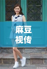 麻豆视传媒短视频免费观看：精彩内容无限畅享