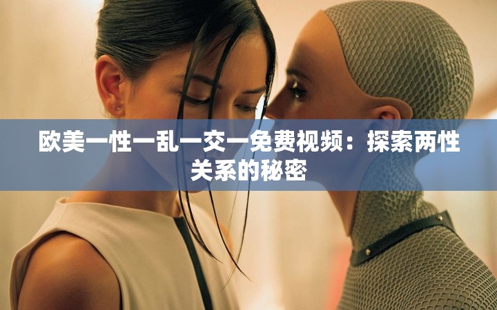 欧美一性一乱一交一免费视频：探索两性关系的秘密