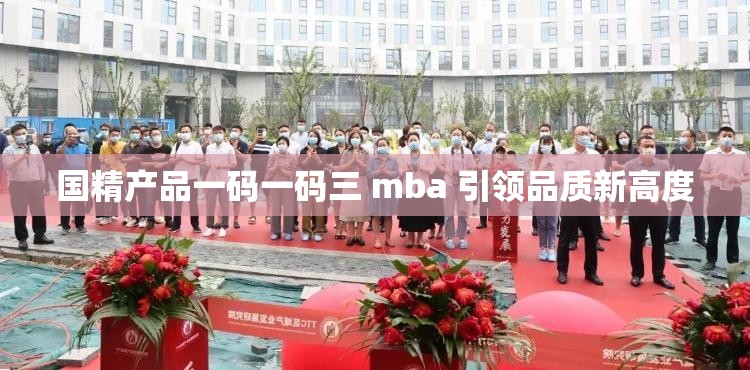 国精产品一码一码三 mba 引领品质新高度