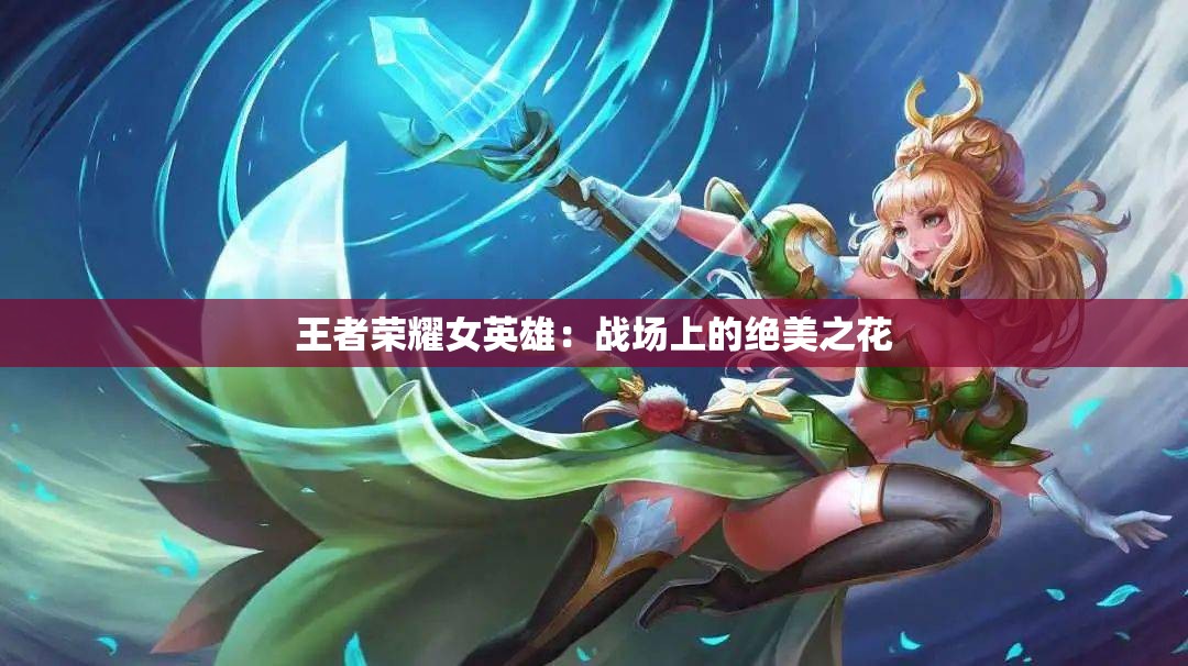 王者荣耀女英雄：战场上的绝美之花