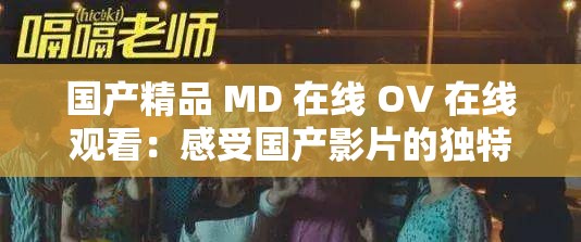 国产精品 MD 在线 OV 在线观看：感受国产影片的独特魅力