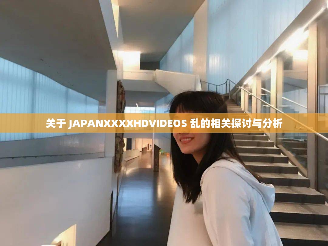 关于 JAPANXXXXHDVIDEOS 乱的相关探讨与分析