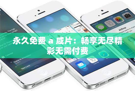 永久免费 a 咸片：畅享无尽精彩无需付费