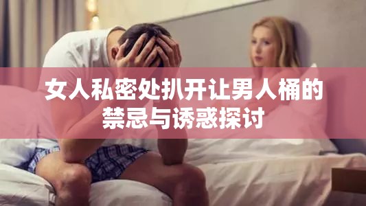 女人私密处扒开让男人桶的禁忌与诱惑探讨