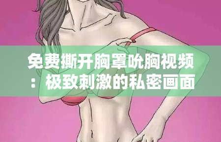免费撕开胸罩吮胸视频：极致刺激的私密画面呈现