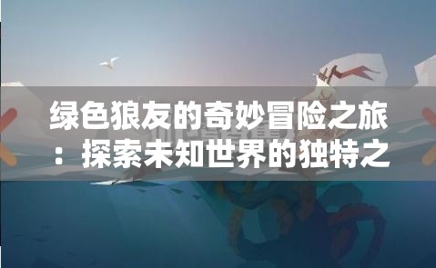 绿色狼友的奇妙冒险之旅：探索未知世界的独特之旅