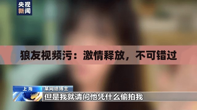 狼友视频污：激情释放，不可错过
