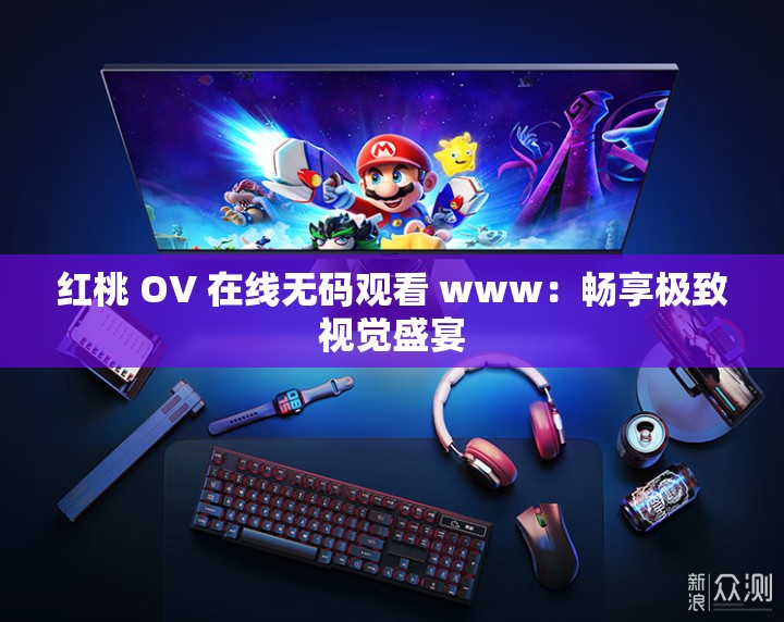 红桃 OV 在线无码观看 www：畅享极致视觉盛宴