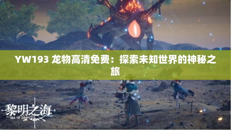 YW193 龙物高清免费：探索未知世界的神秘之旅