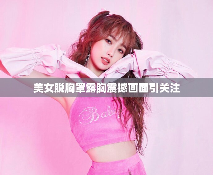 美女脱胸罩露胸震撼画面引关注