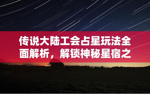 传说大陆工会占星玩法全面解析，解锁神秘星宿之力，携手共铸辉煌荣耀之路