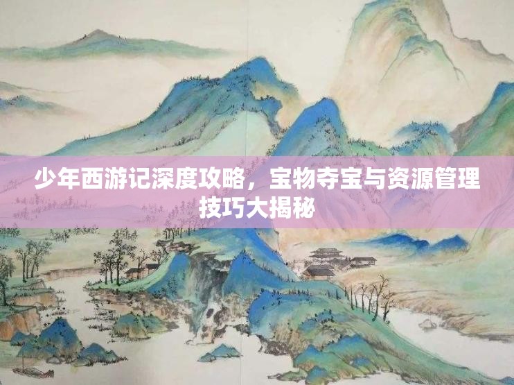 少年西游记深度攻略，宝物夺宝与资源管理技巧大揭秘