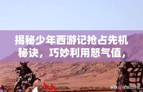 揭秘少年西游记抢占先机秘诀，巧妙利用怒气值，上演策略与智慧的巅峰较量