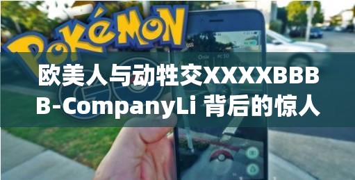 欧美人与动牲交XXXXBBBB-CompanyLi 背后的惊人故事