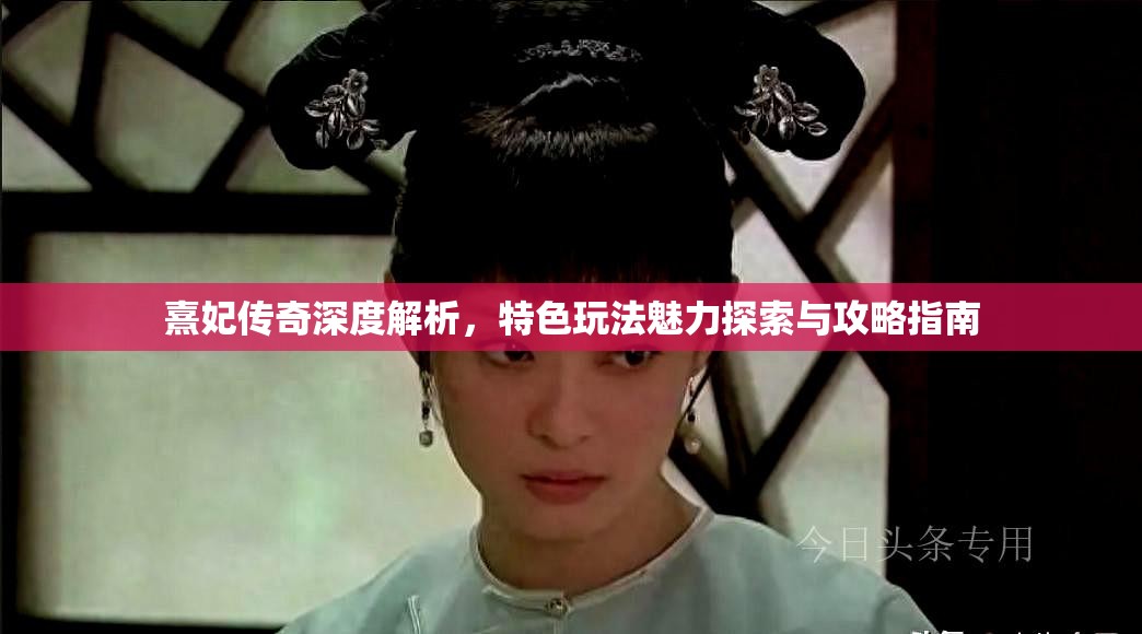 熹妃传奇深度解析，特色玩法魅力探索与攻略指南