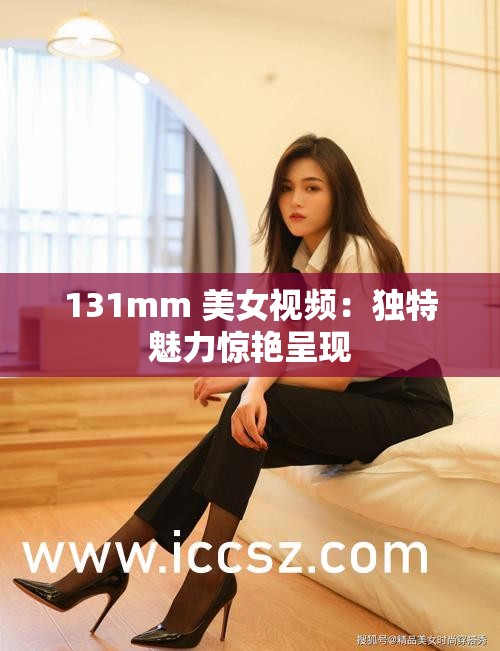 131mm 美女视频：独特魅力惊艳呈现