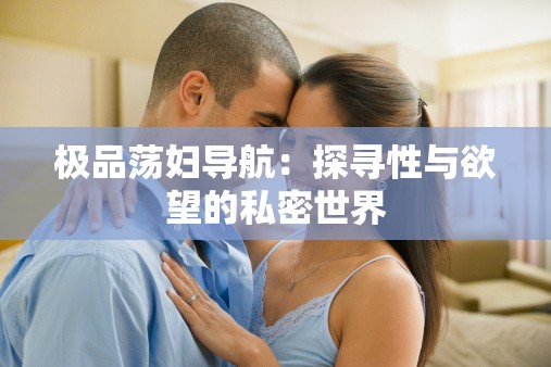 极品荡妇导航：探寻性与欲望的私密世界