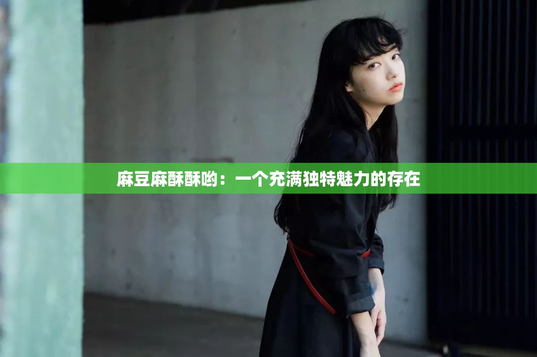 麻豆麻酥酥哟：一个充满独特魅力的存在