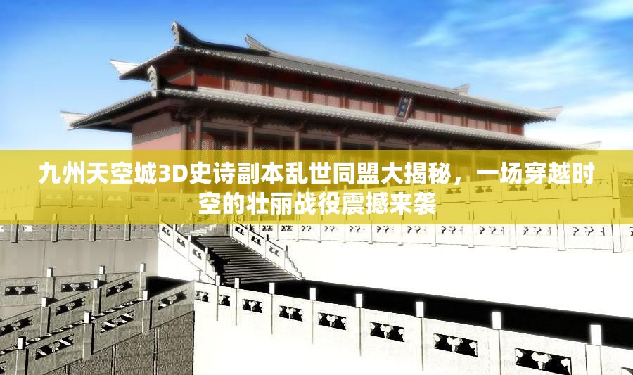 九州天空城3D史诗副本乱世同盟大揭秘，一场穿越时空的壮丽战役震撼来袭