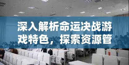 深入解析命运决战游戏特色，探索资源管理策略的艺术与奥秘