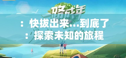 ：快拔出来…到底了：探索未知的旅程